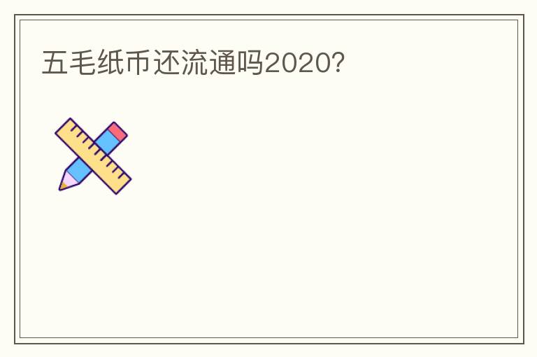 五毛纸币还流通吗2020？