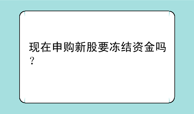 现在申购新股要冻结资金吗？