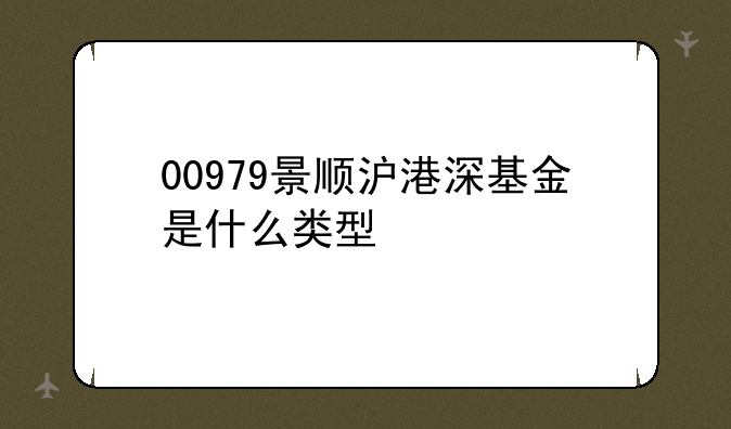 00979景顺沪港深基金是什么类型