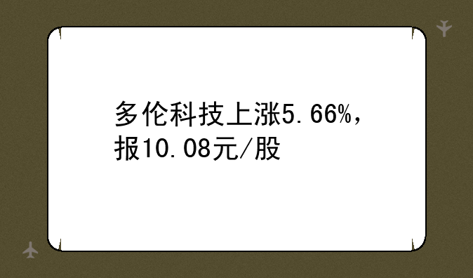 多伦科技上涨5.66%，报10.08元/股