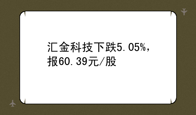 汇金科技下跌5.05%，报60.39元/股