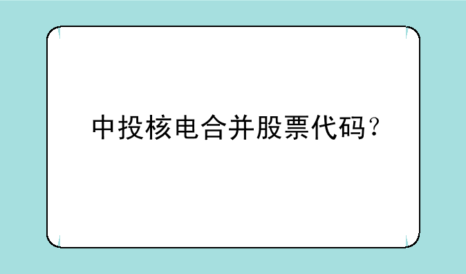 中投核电合并股票代码？