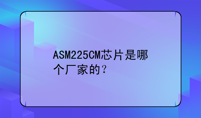 ASM225CM芯片是哪个厂家的？