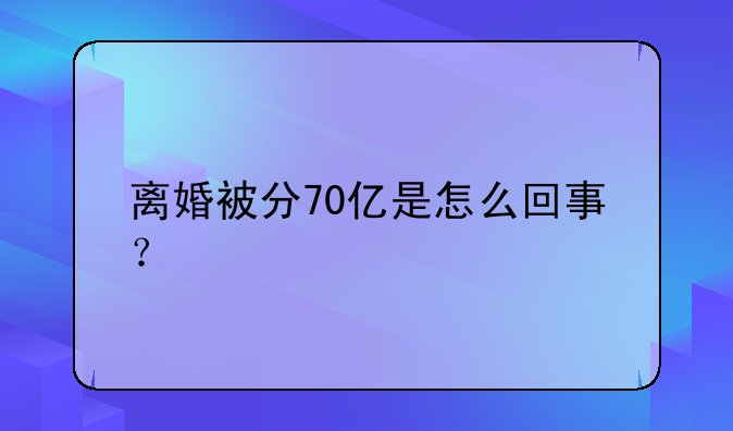 离婚被分70亿是怎么回事？