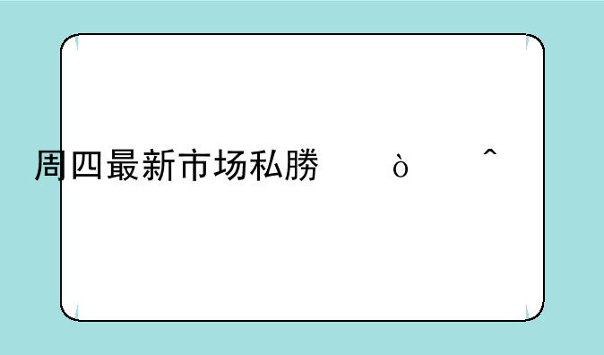 周四最新市场私募传闻求证