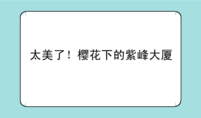 太美了！樱花下的紫峰大厦