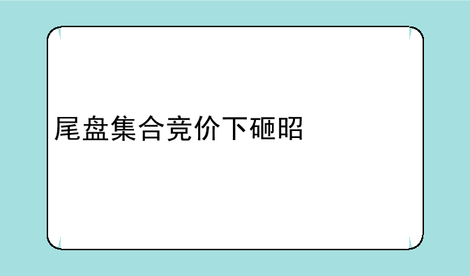 尾盘集合竞价下砸是为什么