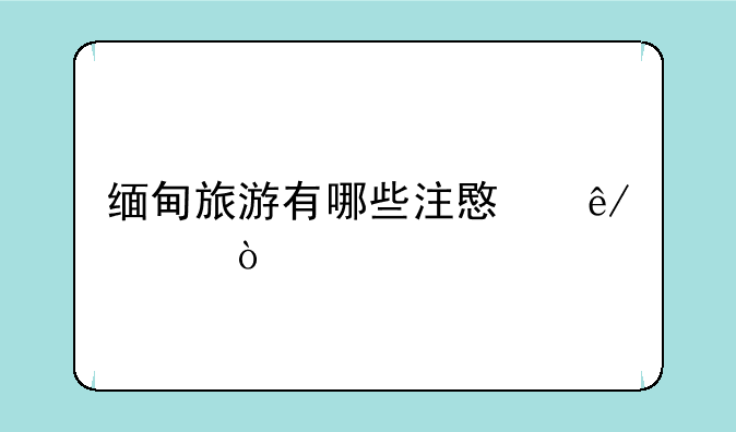 缅甸旅游有哪些注意事项？