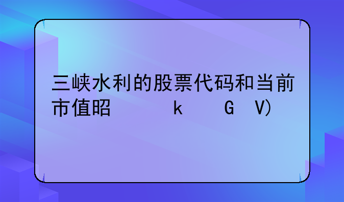 三峡水利的股票代码和当前市值是多少啊