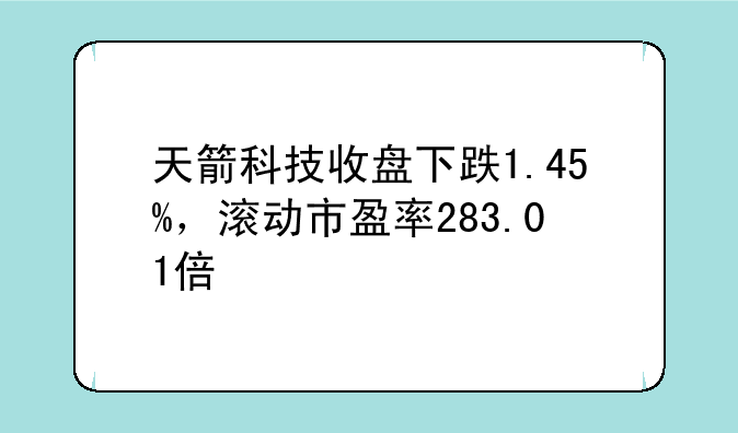 天箭科技收盘下跌1.45%，滚动市盈率283.