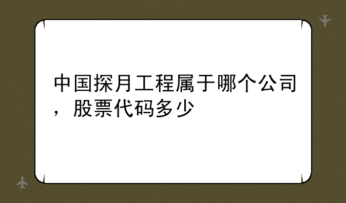 中国探月工程属于哪个公司，股票代码多