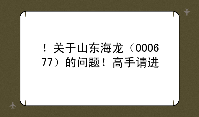 ！关于山东海龙（000677）的问题！高手请进