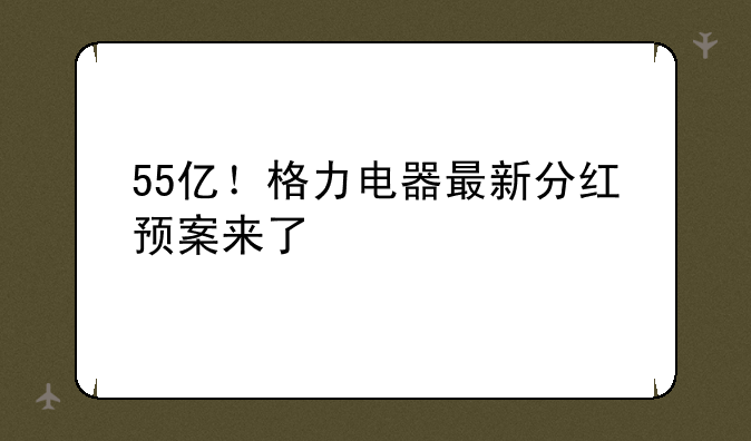 55亿！格力电器最新分红预案来了