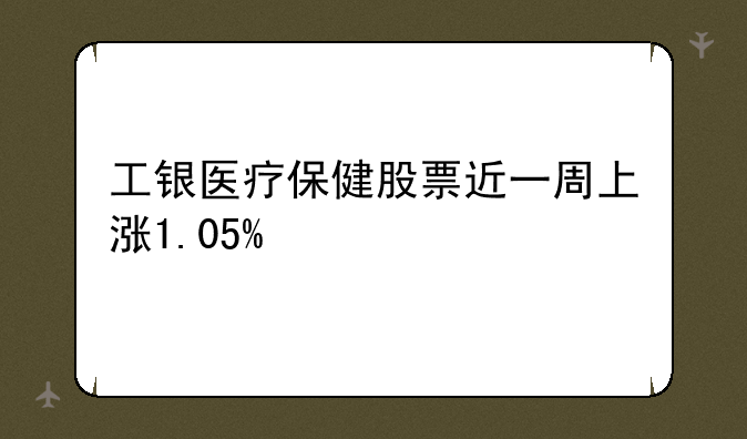 工银医疗保健股票近一周上涨1.05%