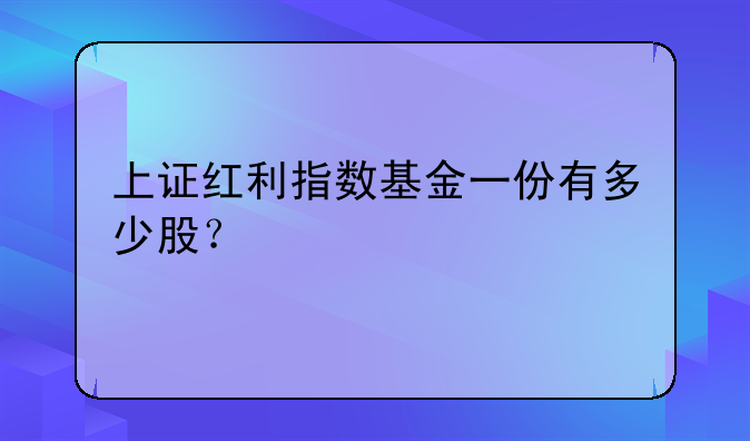 上证红利指数基金一份有多少股？