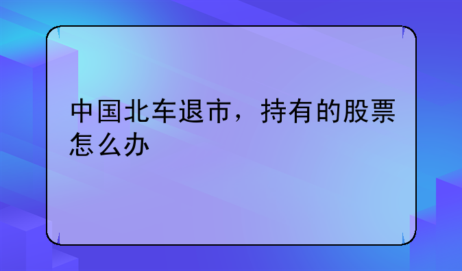 中国北车退市，持有的股票怎么办