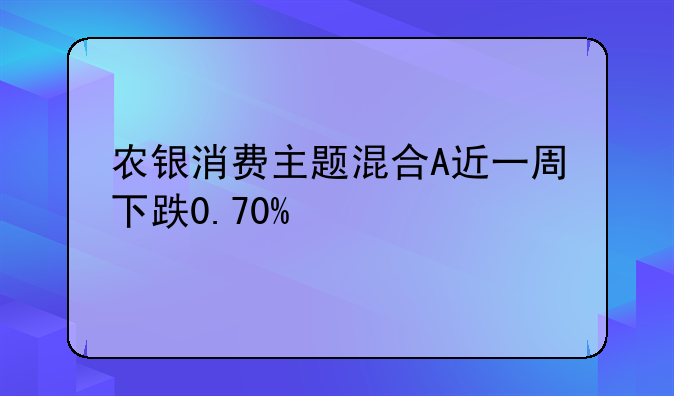 农银消费主题混合A近一周下跌0.70%