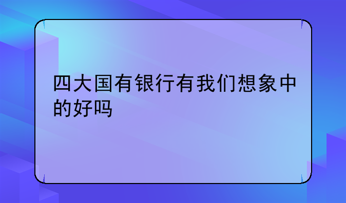 四大国有银行有我们想象中的好吗