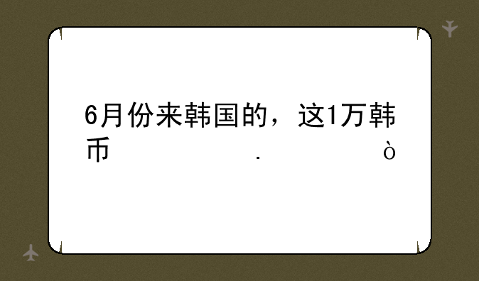 6月份来韩国的，这1万韩币快拿走！