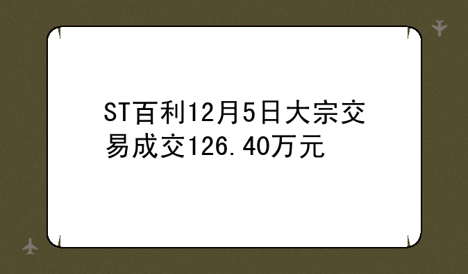 ST百利12月5日大宗交易成交126.40万元