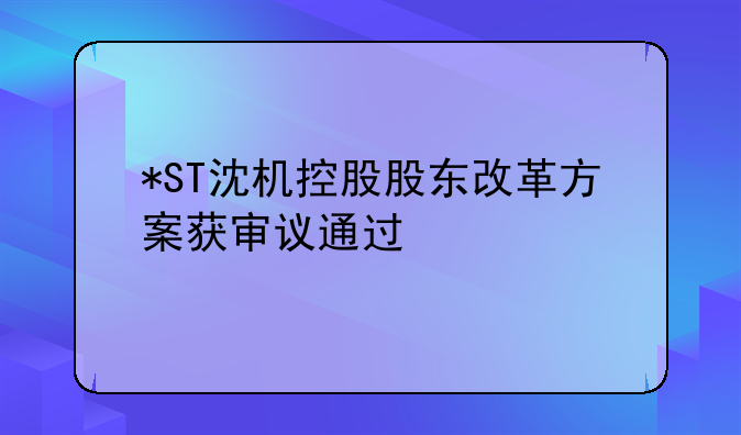 *ST沈机控股股东改革方案获审议通过