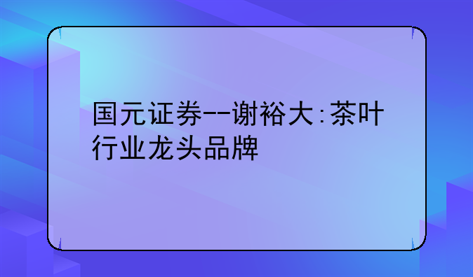 国元证券--谢裕大:茶叶行业龙头品牌