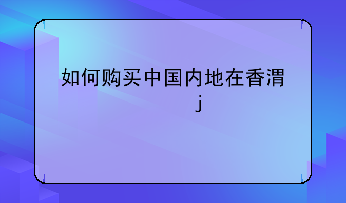 如何购买中国内地在香港上市的股票