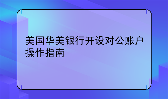 美国华美银行开设对公账户操作指南