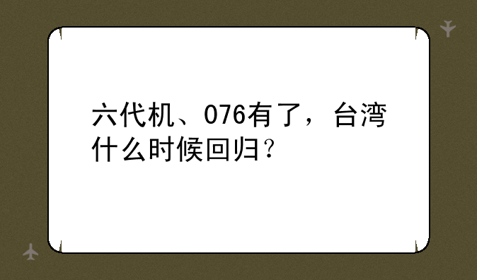 六代机、076有了，台湾什么时候回归？