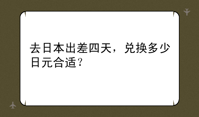 去日本出差四天，兑换多少日元合适？