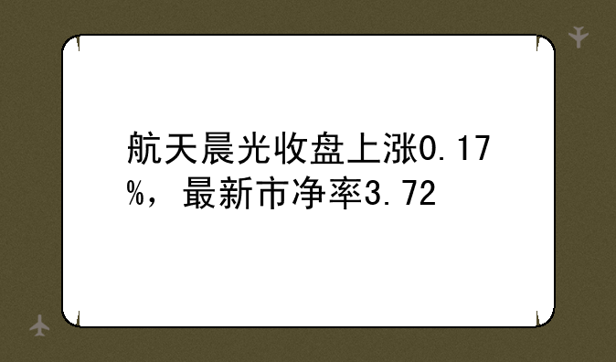 航天晨光收盘上涨0.17%，最新市净率3.72