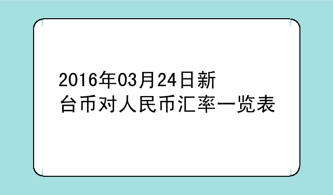 2016年03月24日新台币对人民币汇率一览表