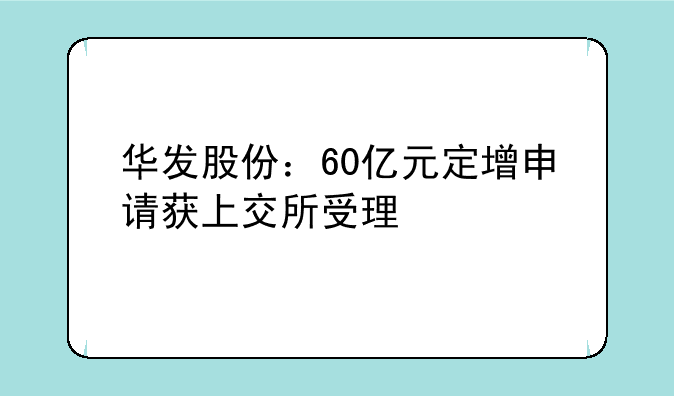 华发股份：60亿元定增申请获上交所受理