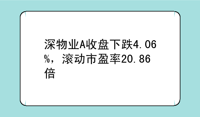 深物业A收盘下跌4.06%，滚动市盈率20.86倍