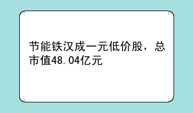 节能铁汉成一元低价股，总市值48.04亿元