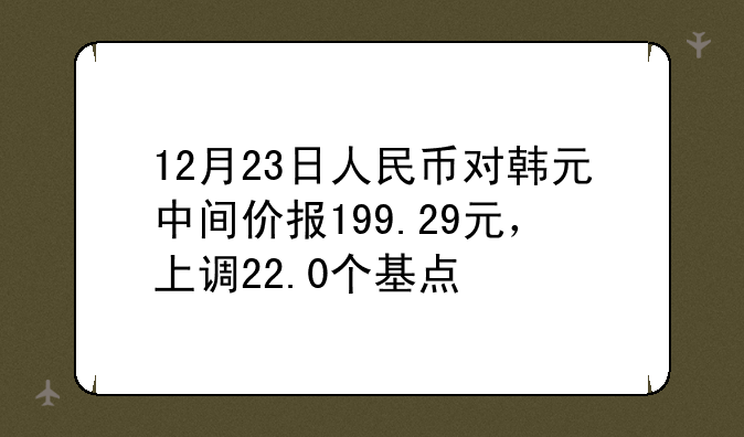 12月23日人民币对韩元中间价报199.29元，上