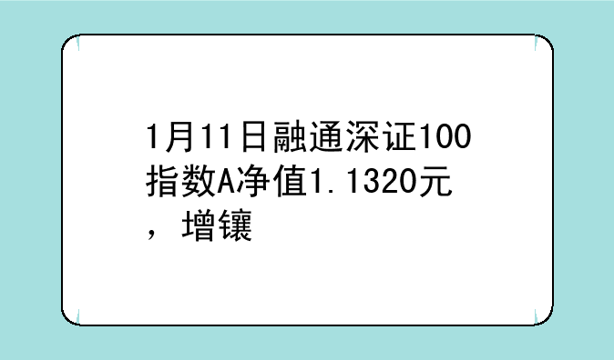 1月11日融通深证100指数A净值1.1320元，增长1.16%