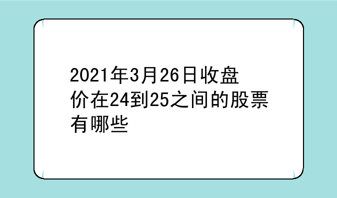 2021年3月26日收盘价在24到25之间的股票有