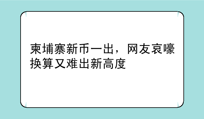 柬埔寨新币一出，网友哀嚎换算又难出新