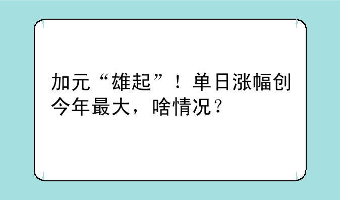 加元“雄起”！单日涨幅创今年最大，啥