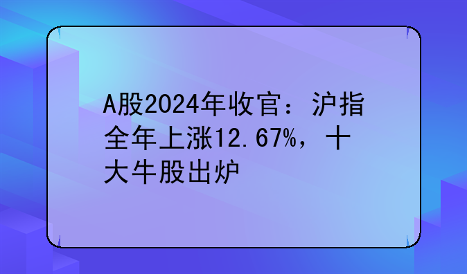 A股2024年收官：沪指全年上涨12.67%，十大