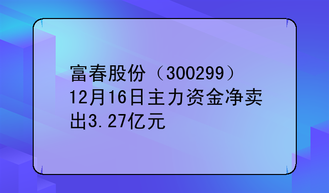 富春股份（300299）12月16日主力资金净卖出