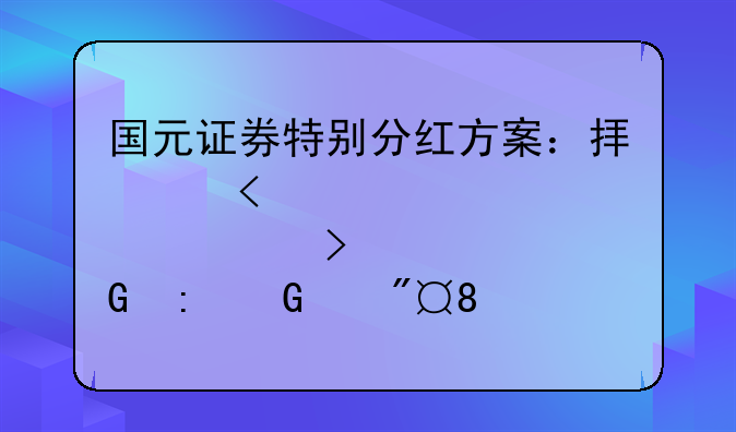 国元证券特别分红方案：拟每10股派发现
