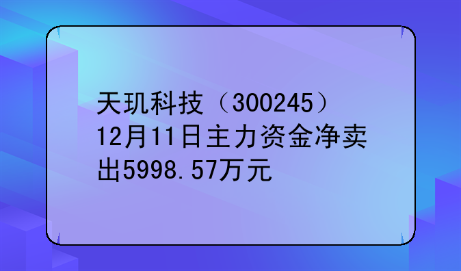 天玑科技（300245）12月11日主力资金净卖出5998.57万元