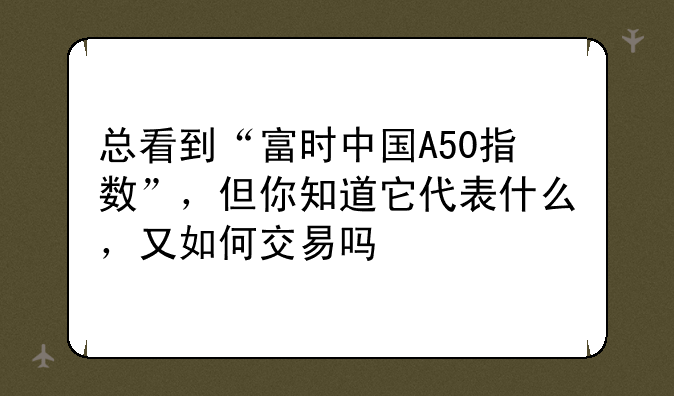 总看到“富时中国A50指数”，但你知道它