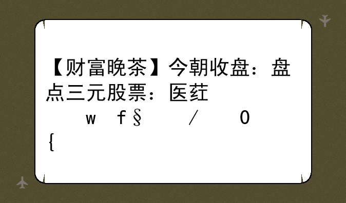 【财富晚茶】今朝收盘：盘点三元股票：医药上涨保险下跌(增添版)