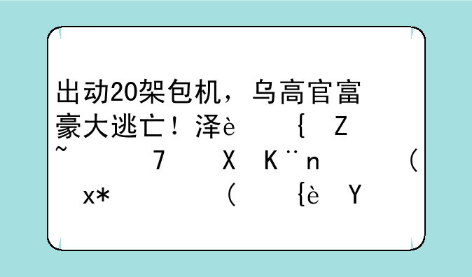 出动20架包机，乌高官富豪大逃亡！泽连