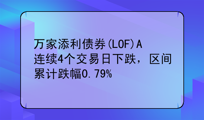 万家添利债券(LOF)A连续4个交易日下跌，区