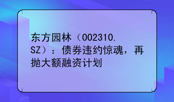 东方园林（002310.SZ）：债券违约惊魂，再抛大额融资计划