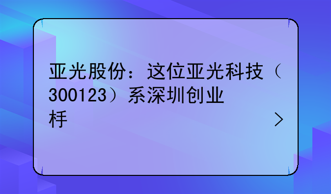 亚光股份：这位亚光科技（300123）系深圳